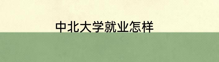 中北大学就业怎样