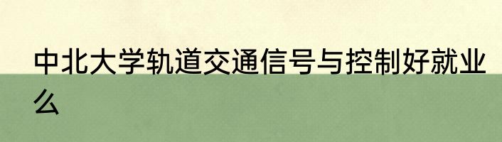 中北大学轨道交通信号与控制好就业么