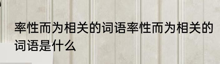 率性而为相关的词语率性而为相关的词语是什么