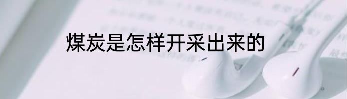 煤炭是怎样开采出来的