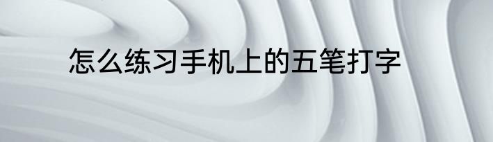 怎么练习手机上的五笔打字