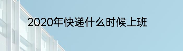 2020年快递什么时候上班