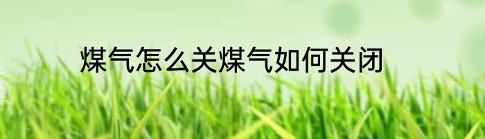 煤气怎么关煤气如何关闭