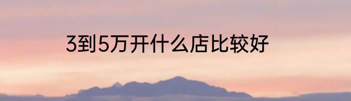 3到5万开什么店比较好