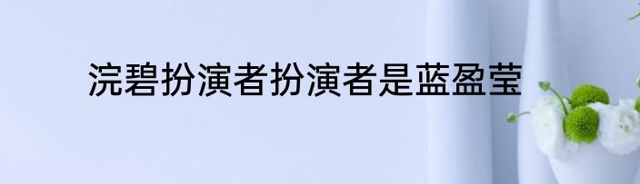 浣碧扮演者扮演者是蓝盈莹