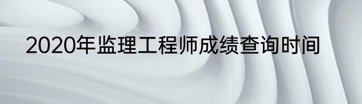 2020年监理工程师成绩查询时间