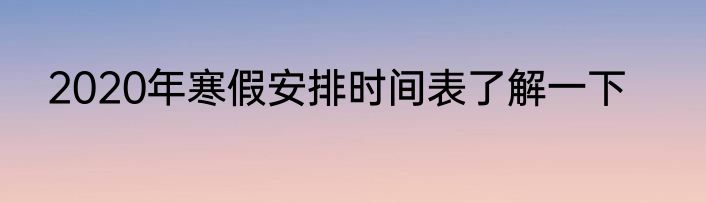 2020年寒假安排时间表了解一下