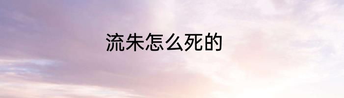 流朱怎么死的