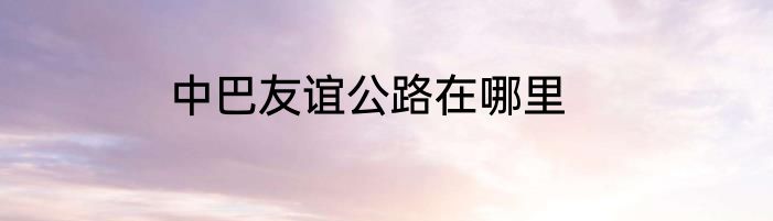 中巴友谊公路在哪里