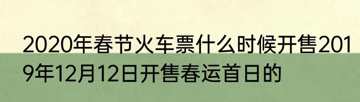 2020年春节火车票什么时候开售2019年12月12日开售春运首日的