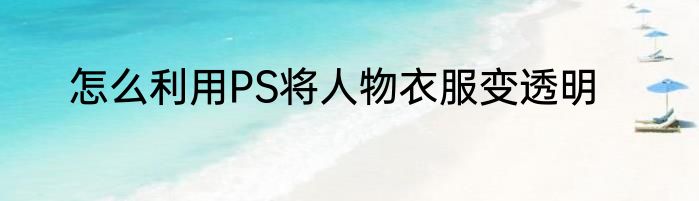 怎么利用PS将人物衣服变透明