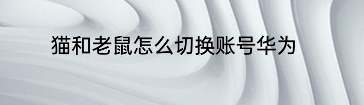 猫和老鼠怎么切换账号华为