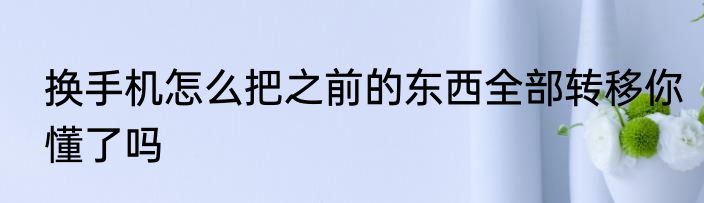换手机怎么把之前的东西全部转移你懂了吗
