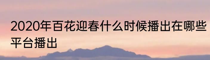 2020年百花迎春什么时候播出在哪些平台播出
