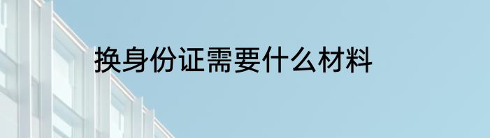 换身份证需要什么材料