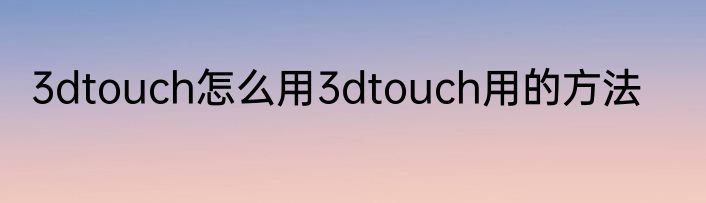 3dtouch怎么用3dtouch用的方法