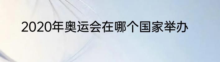 2020年奥运会在哪个国家举办