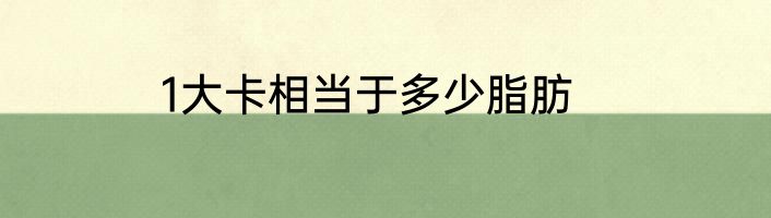 1大卡相当于多少脂肪