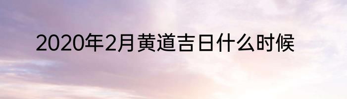 2020年2月黄道吉日什么时候