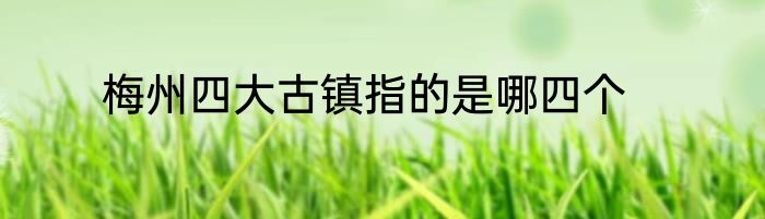 梅州四大古镇指的是哪四个