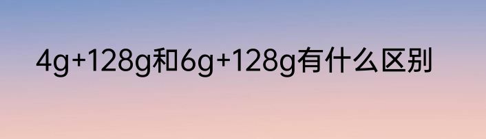 4g+128g和6g+128g有什么区别