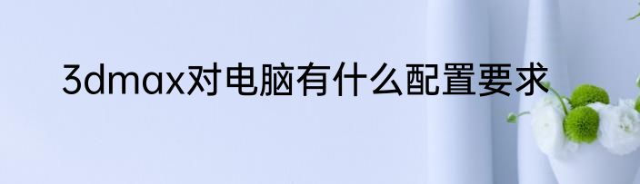 3dmax对电脑有什么配置要求