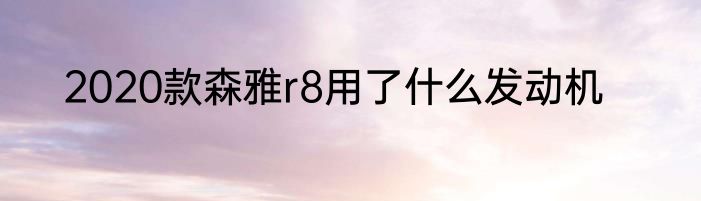 2020款森雅r8用了什么发动机