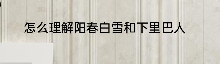 怎么理解阳春白雪和下里巴人