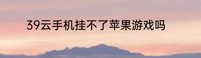 39云手机挂不了苹果游戏吗