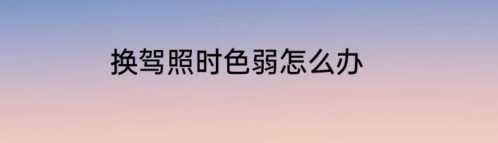 换驾照时色弱怎么办