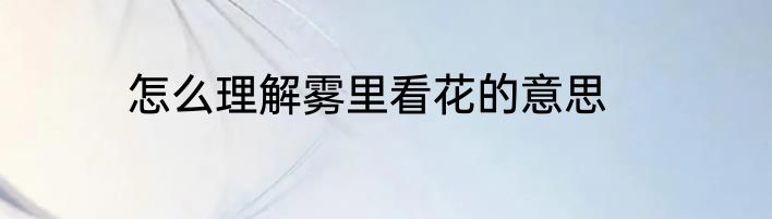 怎么理解雾里看花的意思