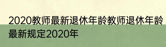 2020教师最新退休年龄教师退休年龄最新规定2020年