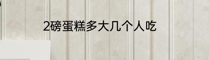 2磅蛋糕多大几个人吃