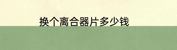 换个离合器片多少钱