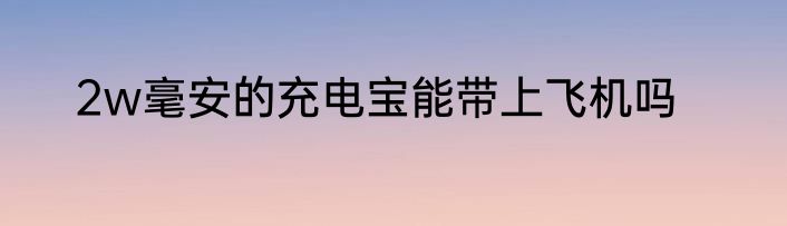 2w毫安的充电宝能带上飞机吗