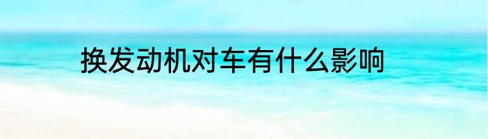 换发动机对车有什么影响