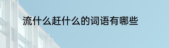 流什么赶什么的词语有哪些