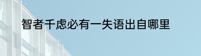 智者千虑必有一失语出自哪里