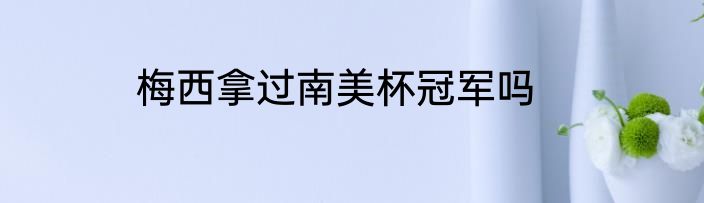 梅西拿过南美杯冠军吗