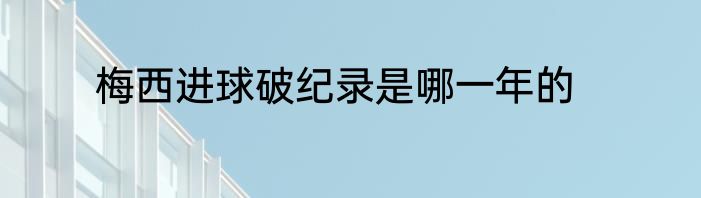 梅西进球破纪录是哪一年的