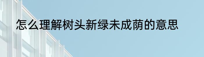 怎么理解树头新绿未成荫的意思