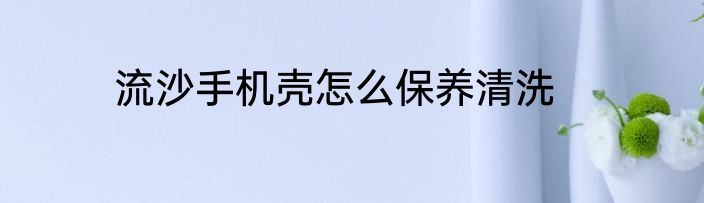 流沙手机壳怎么保养清洗
