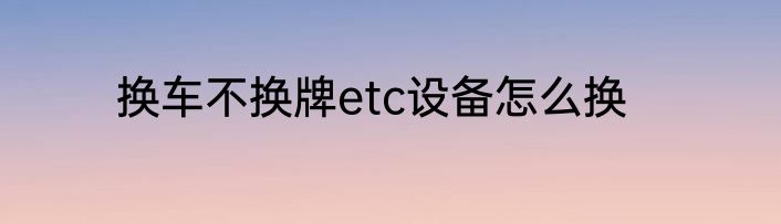 换车不换牌etc设备怎么换