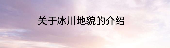 关于冰川地貌的介绍