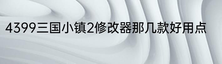 4399三国小镇2修改器那几款好用点