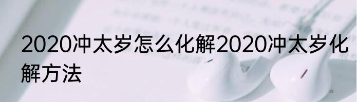 2020冲太岁怎么化解2020冲太岁化解方法