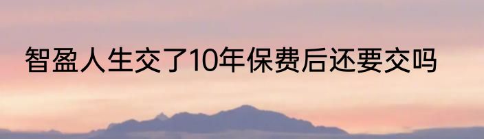 智盈人生交了10年保费后还要交吗