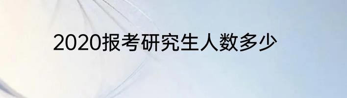 2020报考研究生人数多少