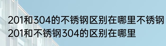 201和304的不锈钢区别在哪里不锈钢201和不锈钢304的区别在哪里