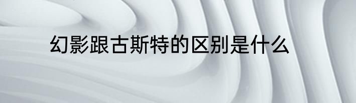 幻影跟古斯特的区别是什么
